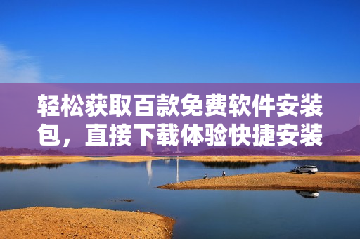 輕松獲取百款免費軟件安裝包，直接下載體驗快捷安裝