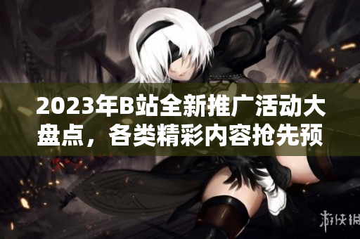 2023年B站全新推廣活動大盤點，各類精彩內(nèi)容搶先預(yù)覽