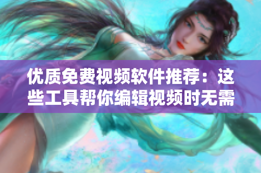 優(yōu)質(zhì)免費視頻軟件推薦：這些工具幫你編輯視頻時無需花費 