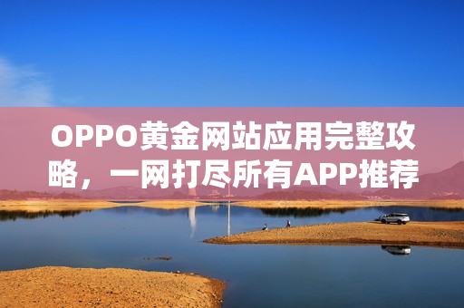 OPPO黃金網(wǎng)站應(yīng)用完整攻略，一網(wǎng)打盡所有APP推薦收藏。