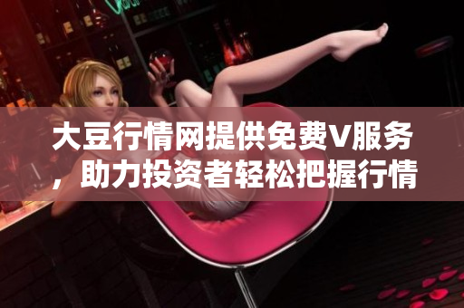 大豆行情網(wǎng)提供免費(fèi)V服務(wù)，助力投資者輕松把握行情動態(tài)