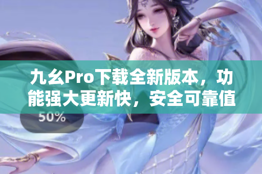 九幺Pro下載全新版本，功能強(qiáng)大更新快，安全可靠值得信賴