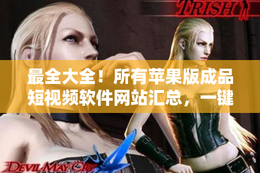 最全大全！所有蘋果版成品短視頻軟件網(wǎng)站匯總，一鍵獲取最新資訊