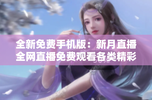 全新免費(fèi)手機(jī)版：新月直播全網(wǎng)直播免費(fèi)觀看各類精彩節(jié)目