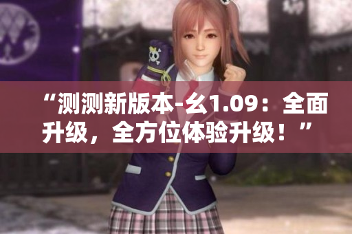 “測(cè)測(cè)新版本-幺1.09：全面升級(jí)，全方位體驗(yàn)升級(jí)！”