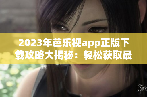 2023年芭樂視app正版下載攻略大揭秘：輕松獲取最新版本，暢享精彩影視內(nèi)容