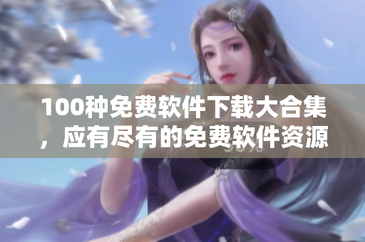 100種免費(fèi)軟件下載大合集，應(yīng)有盡有的免費(fèi)軟件資源分享
