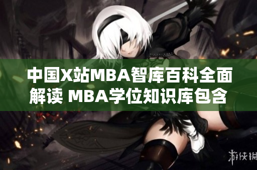 中國X站MBA智庫百科全面解讀 MBA學(xué)位知識庫包含的重要信息