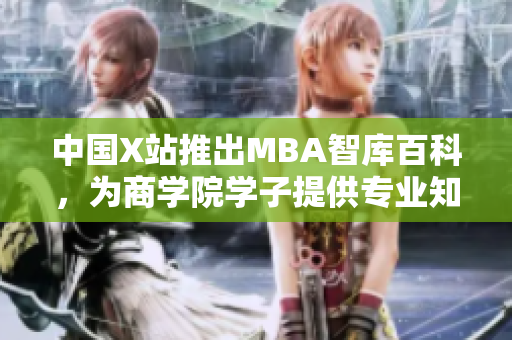 中國X站推出MBA智庫百科，為商學(xué)院學(xué)子提供專業(yè)知識匯編