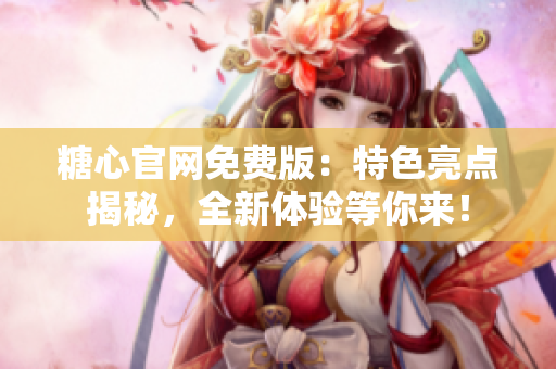 糖心官網(wǎng)免費(fèi)版：特色亮點(diǎn)揭秘，全新體驗(yàn)等你來！