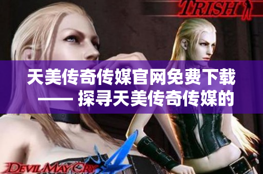 天美傳奇?zhèn)髅焦倬W免費下載  —— 探尋天美傳奇?zhèn)髅降墓俜劫Y源下載頁面