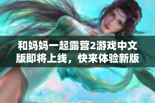 和媽媽一起露營2游戲中文版即將上線，快來體驗新版本的刺激與樂趣