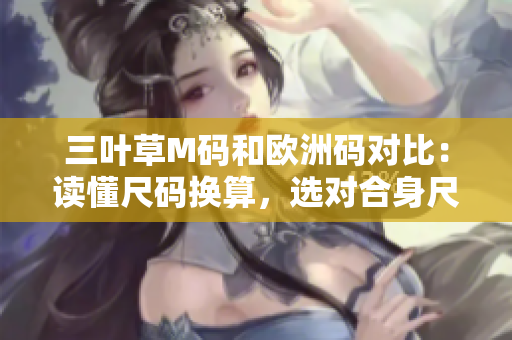 三葉草M碼和歐洲碼對比：讀懂尺碼換算，選對合身尺寸
