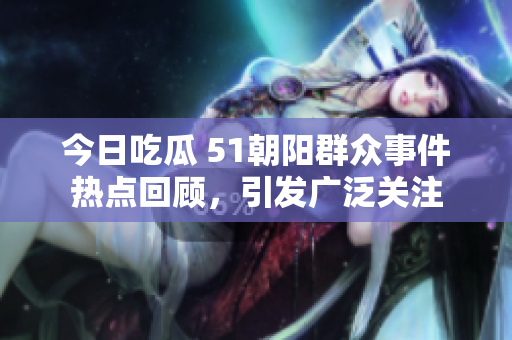 今日吃瓜 51朝陽(yáng)群眾事件熱點(diǎn)回顧，引發(fā)廣泛關(guān)注