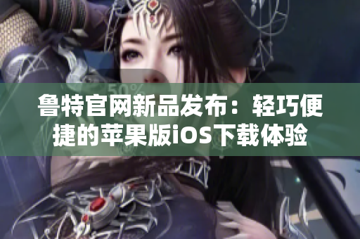 魯特官網(wǎng)新品發(fā)布：輕巧便捷的蘋果版iOS下載體驗(yàn)