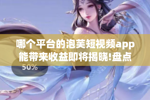 哪個平臺的泡芙短視頻app能帶來收益即將揭曉!盤點多個平臺,助你輕松賺錢!