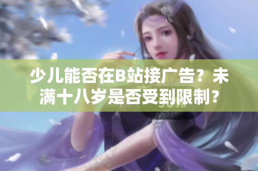 少兒能否在B站接廣告？未滿十八歲是否受到限制？