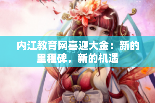 內(nèi)江教育網(wǎng)喜迎大金：新的里程碑，新的機(jī)遇