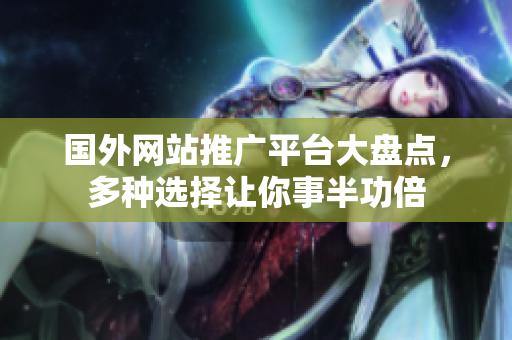 國外網(wǎng)站推廣平臺大盤點，多種選擇讓你事半功倍