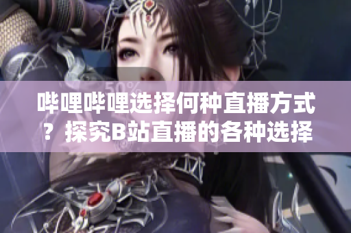 嗶哩嗶哩選擇何種直播方式？探究B站直播的各種選擇