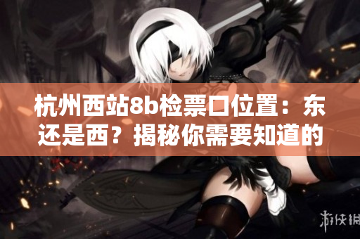 杭州西站8b檢票口位置：東還是西？揭秘你需要知道的重要信息