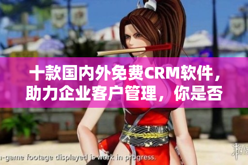 十款國(guó)內(nèi)外免費(fèi)CRM軟件，助力企業(yè)客戶管理，你是否了解？