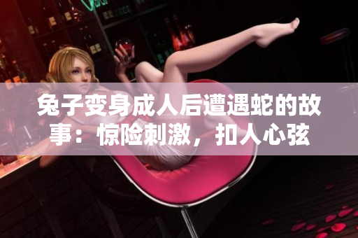 兔子變身成人后遭遇蛇的故事：驚險(xiǎn)刺激，扣人心弦