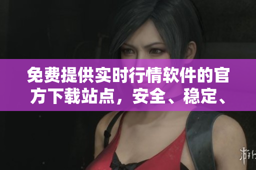 免費(fèi)提供實(shí)時(shí)行情軟件的官方下載站點(diǎn)，安全、穩(wěn)定、快速入口一鍵獲取