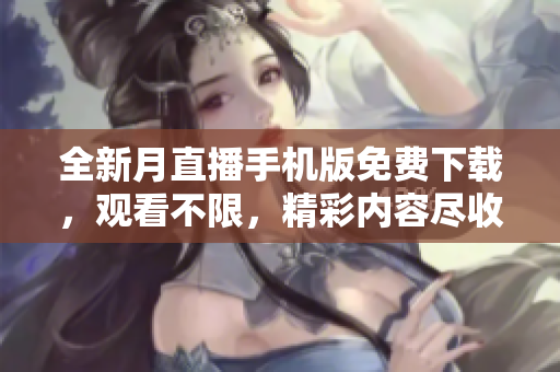全新月直播手機版免費下載，觀看不限，精彩內(nèi)容盡收眼底