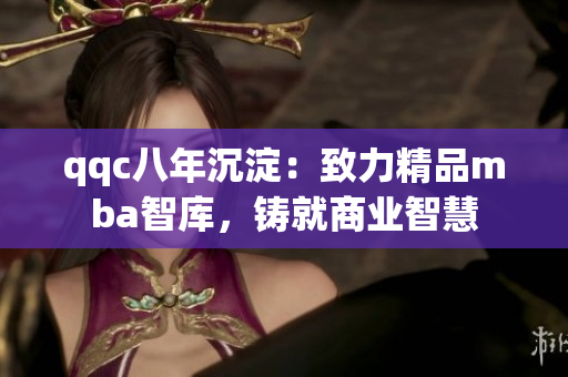 qqc八年沉淀：致力精品mba智庫，鑄就商業(yè)智慧