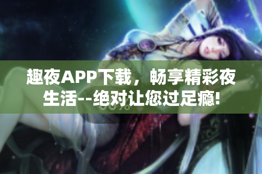 趣夜APP下載，暢享精彩夜生活--絕對讓您過足癮!