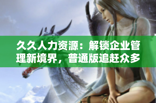 久久人力資源：解鎖企業(yè)管理新境界，普通版追趕眾多功能全面升級