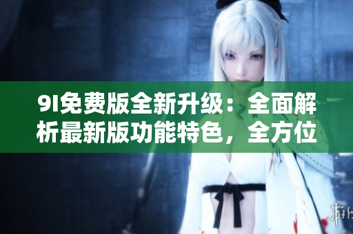 9I免費版全新升級：全面解析最新版功能特色，全方位體驗資訊分享與智能管理