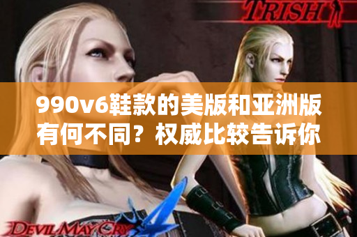 990v6鞋款的美版和亞洲版有何不同？權(quán)威比較告訴你