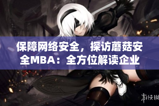 保障網(wǎng)絡(luò)安全，探訪蘑菇安全MBA：全方位解讀企業(yè)信息安全管理系統(tǒng)
