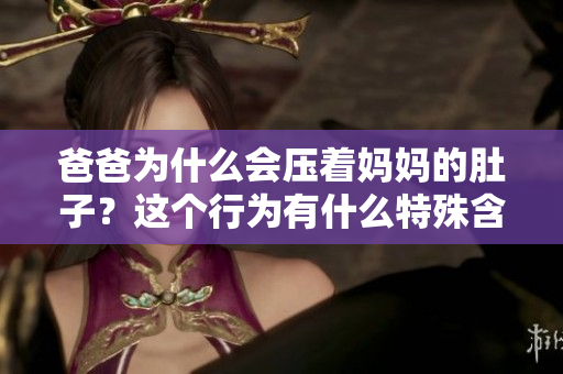爸爸為什么會(huì)壓著媽媽的肚子？這個(gè)行為有什么特殊含義嗎？