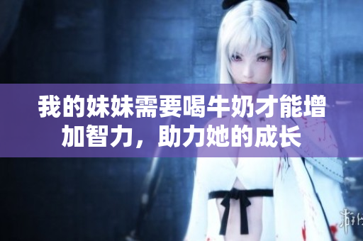 我的妹妹需要喝牛奶才能增加智力，助力她的成長