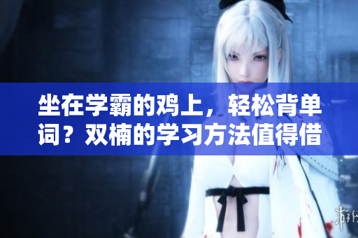 坐在學(xué)霸的雞上，輕松背單詞？雙楠的學(xué)習方法值得借鑒