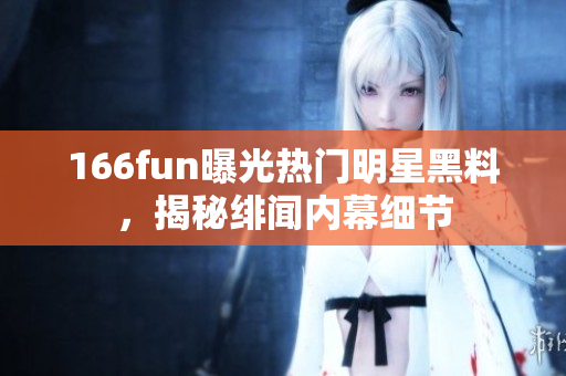 166fun曝光熱門明星黑料，揭秘緋聞內(nèi)幕細節(jié)