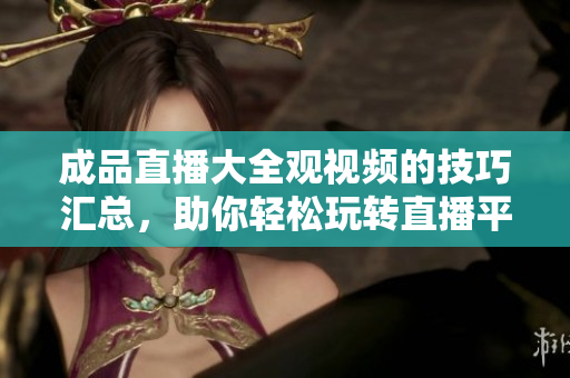 成品直播大全觀視頻的技巧匯總，助你輕松玩轉(zhuǎn)直播平臺