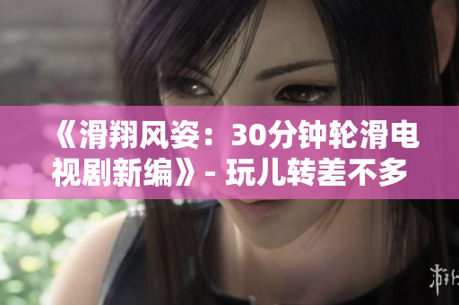 《滑翔風(fēng)姿：30分鐘輪滑電視劇新編》- 玩兒轉(zhuǎn)差不多視頻