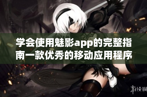 學(xué)會使用魅影app的完整指南一款優(yōu)秀的移動應(yīng)用程序詳細操作指引