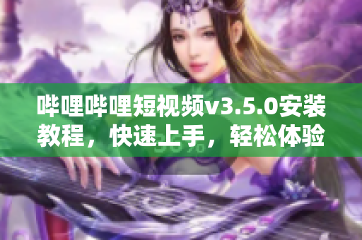 嗶哩嗶哩短視頻v3.5.0安裝教程，快速上手，輕松體驗
