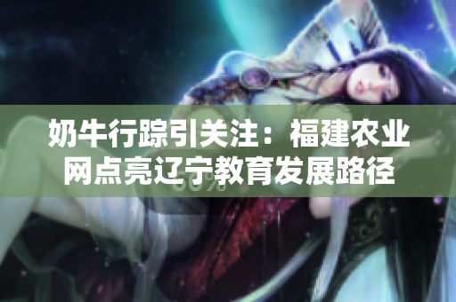 奶牛行蹤引關(guān)注：福建農(nóng)業(yè)網(wǎng)點(diǎn)亮遼寧教育發(fā)展路徑