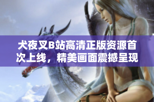 犬夜叉B站高清正版資源首次上線，精美畫面震撼呈現(xiàn)！