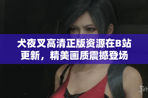 犬夜叉高清正版資源在B站更新，精美畫質(zhì)震撼登場