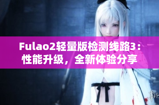 Fulao2輕量版檢測線路3：性能升級，全新體驗(yàn)分享