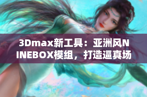3Dmax新工具：亞洲風(fēng)NINEBOX模組，打造逼真場(chǎng)景
