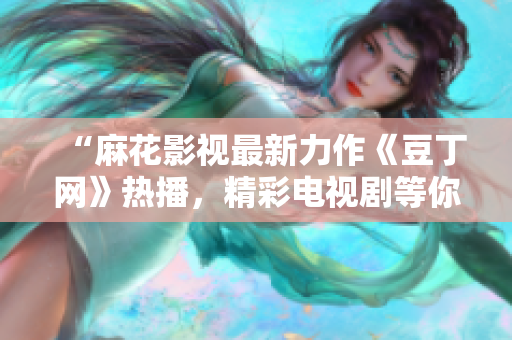 “麻花影視最新力作《豆丁網(wǎng)》熱播，精彩電視劇等你來看！”