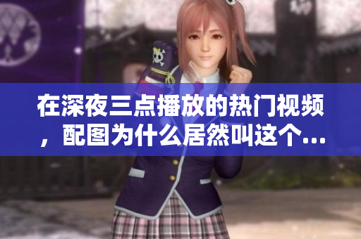 在深夜三點播放的熱門視頻，配圖為什么居然叫這個……？